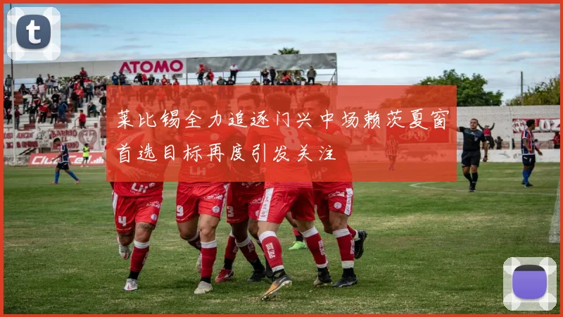 莱比锡全力追逐门兴中场赖茨夏窗首选目标再度引发关注