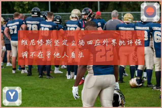 维尼修斯坚定立场回应外界批评强调不在乎他人看法
