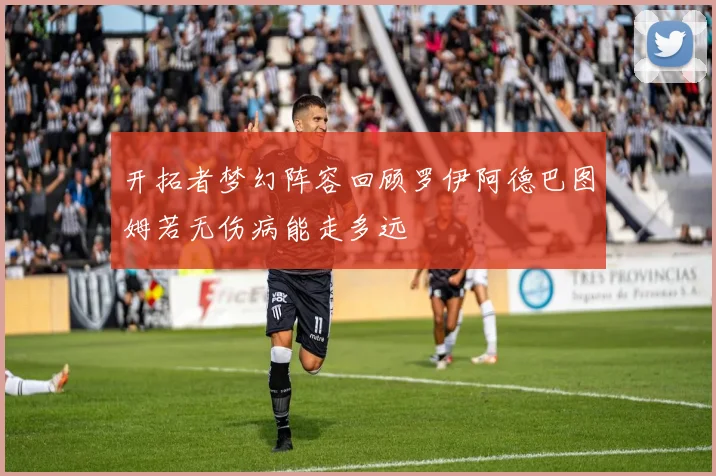 开拓者梦幻阵容回顾罗伊阿德巴图姆若无伤病能走多远