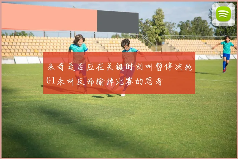 米奇是否应在关键时刻叫暂停次轮G1未叫反而输掉比赛的思考