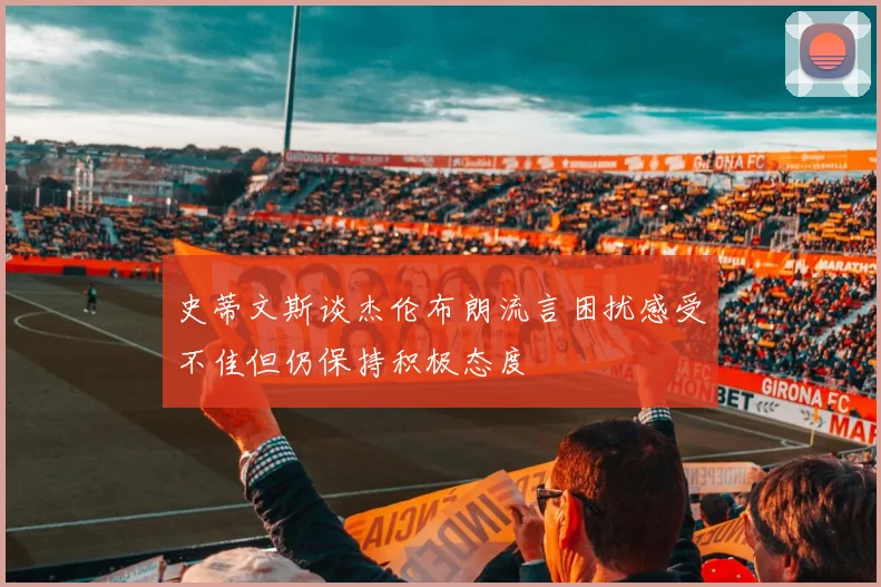 史蒂文斯谈杰伦布朗流言困扰感受不佳但仍保持积极态度