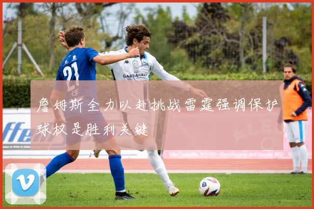 詹姆斯全力以赴挑战雷霆强调保护球权是胜利关键