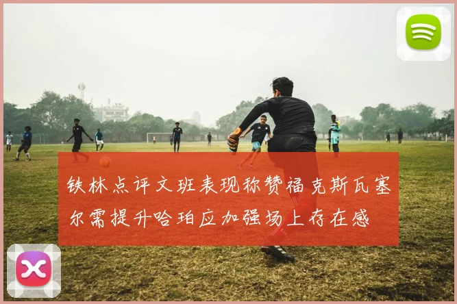 铁林点评文班表现称赞福克斯瓦塞尔需提升哈珀应加强场上存在感