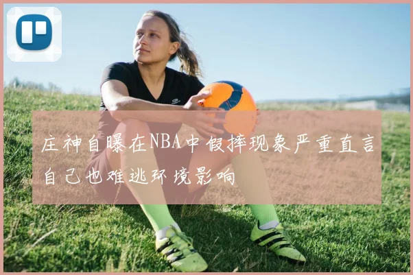 庄神自曝在NBA中假摔现象严重直言自己也难逃环境影响