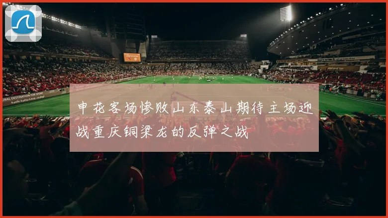申花客场惨败山东泰山期待主场迎战重庆铜梁龙的反弹之战