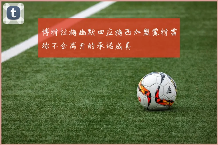 博特拉梅幽默回应梅西加盟蒙特雷称不会离开的承诺成真
