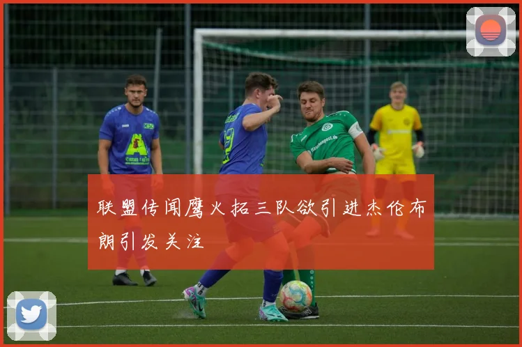 联盟传闻鹰火拓三队欲引进杰伦布朗引发关注