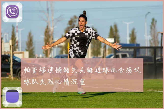 帕奎塔遗憾错失关键进球机会感叹球队失冠心情沉重