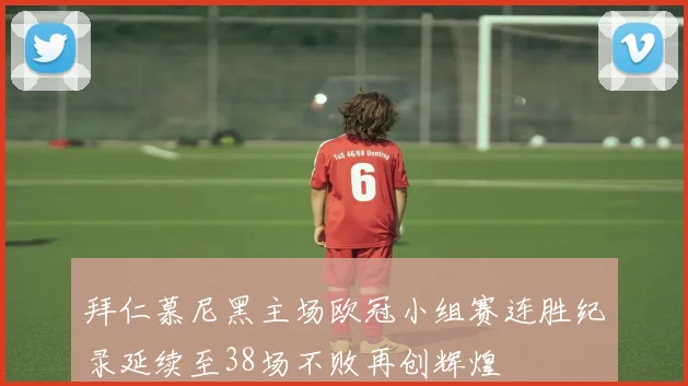 拜仁慕尼黑主场欧冠小组赛连胜纪录延续至38场不败再创辉煌