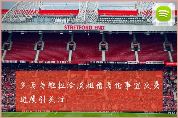 罗马与维拉洽谈租借马伦事宜交易进展引关注