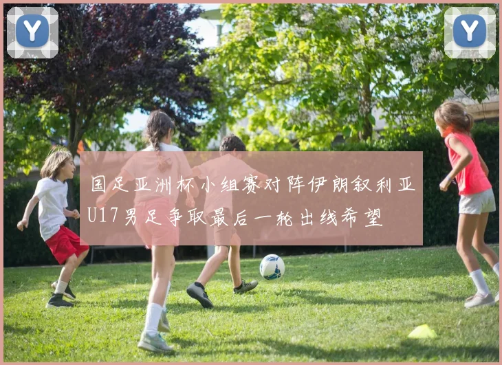 国足亚洲杯小组赛对阵伊朗叙利亚U17男足争取最后一轮出线希望