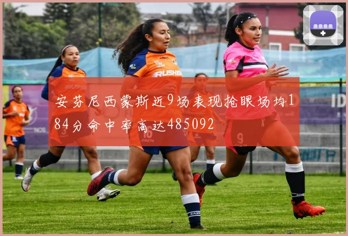 安芬尼西蒙斯近9场表现抢眼场均184分命中率高达485092