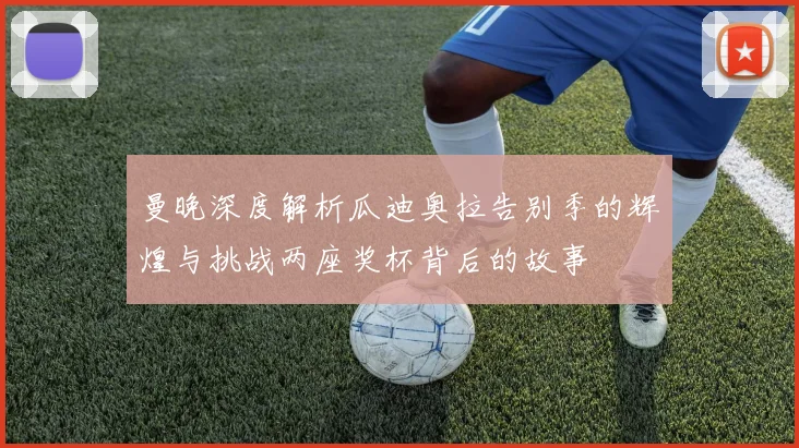 曼晚深度解析瓜迪奥拉告别季的辉煌与挑战两座奖杯背后的故事