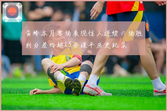 黄蜂本月客场表现惊人连续六场胜利分差均超15分追平历史纪录