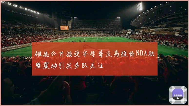 雄鹿公开接受字母哥交易报价NBA联盟震动引发多队关注